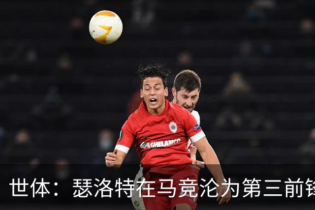 世体：瑟洛特在马竞沦为第三前锋，连续两场0出场 伤愈后难获机会
