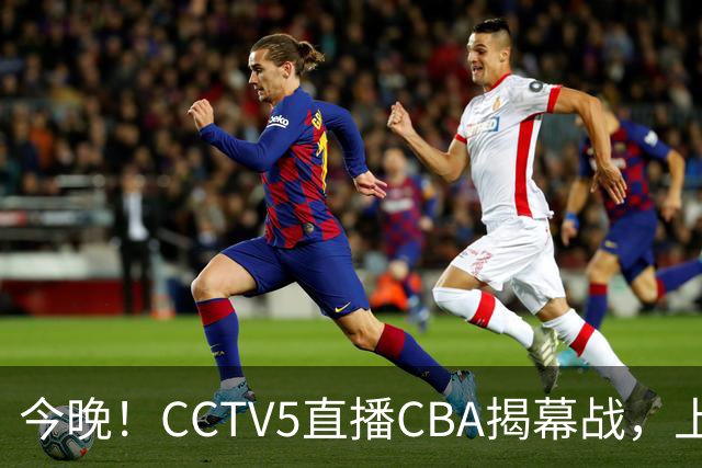 今晚！CCTV5直播CBA揭幕战，上海男篮VS深圳，张镇麟+王哲林领衔，姚明老东家剑指开门红