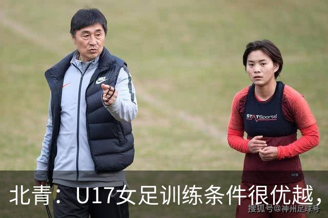 北青：U17女足训练条件很优越，状态良好，力争世少赛开门红