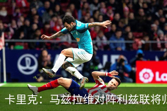 卡里克：马兹拉维对阵利兹联将归队 德里赫特已经回归合练