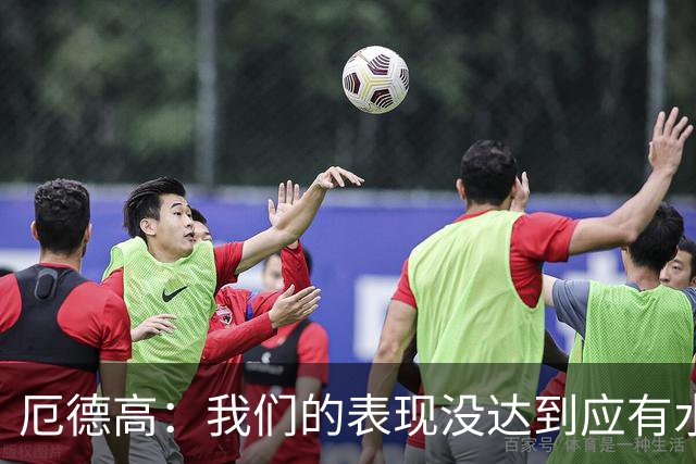 厄德高：我们的表现没达到应有水准，要争取在周末及时反弹