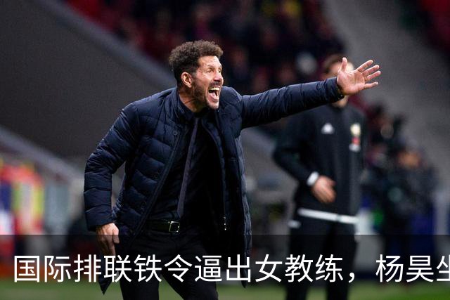国际排联铁令逼出女教练，杨昊坐稳中国女排教练席