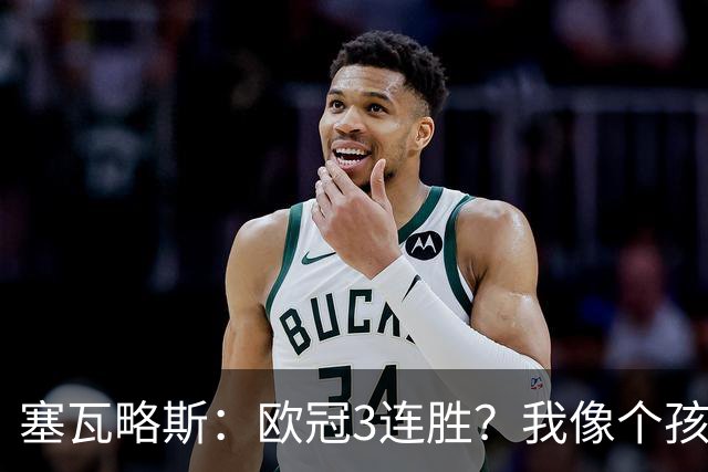 塞瓦略斯：欧冠3连胜？我像个孩子一样开心；找回节奏不容易