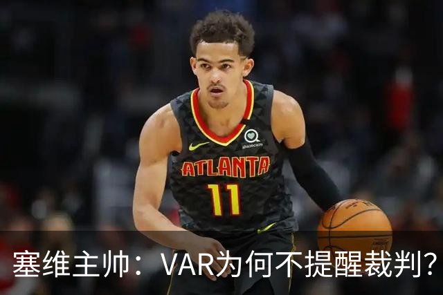 塞维主帅：VAR为何不提醒裁判？他们不想让皇马落后9分踢德比
