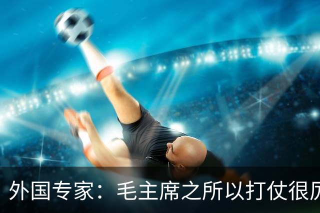 外国专家：毛主席之所以打仗很厉害，是因为他有三大“看家本领”