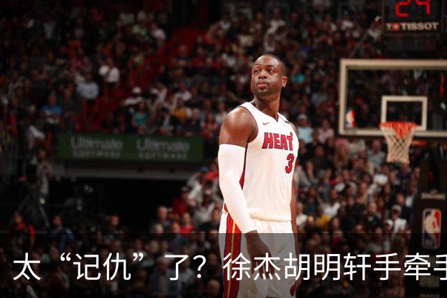 太“记仇”了？徐杰胡明轩手牵手欢迎弗格，复制辽粤大战经典