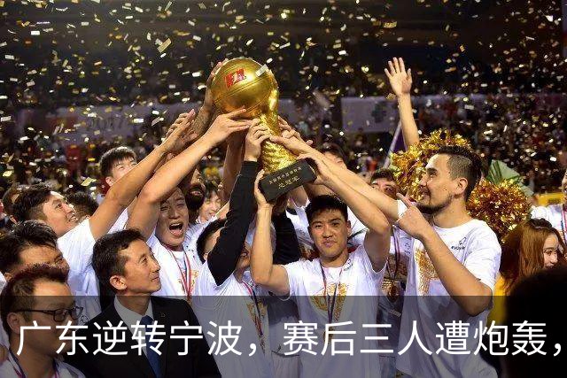 广东逆转宁波，赛后三人遭炮轰，还没打出最高进攻效率一人要担责