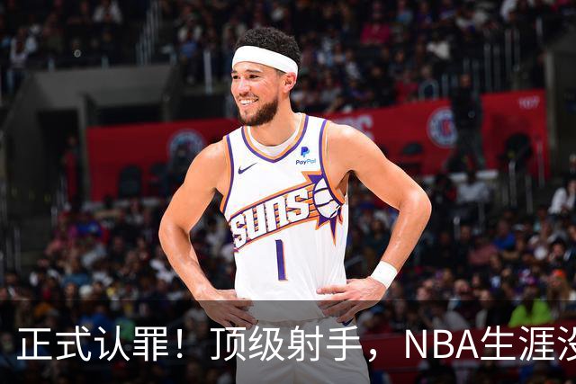 正式认罪！顶级射手，NBA生涯没了！