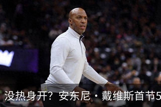 没热身开？安东尼·戴维斯首节5投仅1中 得到4分2篮板