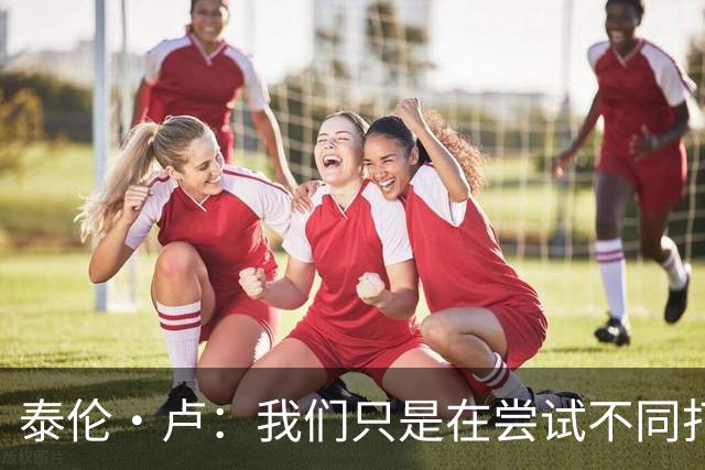 泰伦·卢：我们只是在尝试不同打法 不会说河村勇辉的机会已结束