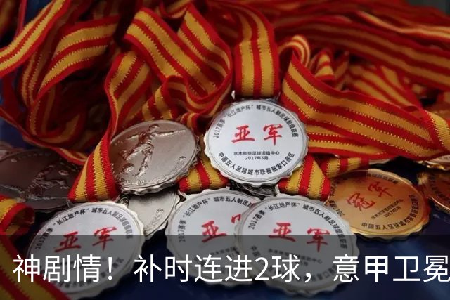 神剧情！补时连进2球，意甲卫冕冠军奇迹逆袭，德赫亚不敢相信