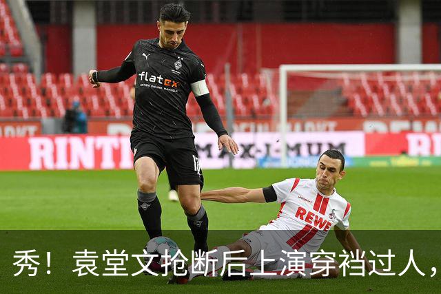 秀！袁堂文抢断后上演穿裆过人，随后再送精彩助攻