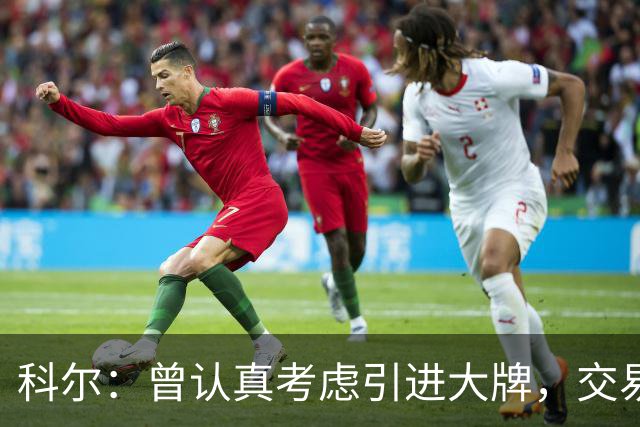 科尔：曾认真考虑引进大牌，交易探索过程很顺利