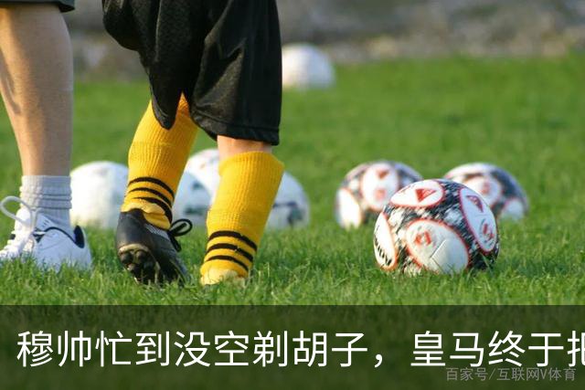 穆帅忙到没空剃胡子，皇马终于把维尼修斯用明白了，下周诺坎普见