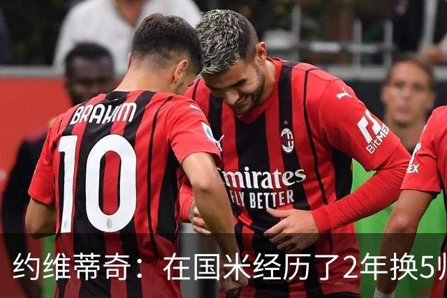 约维蒂奇：在国米经历了2年换5帅的混乱时期 我跟二弟瓜林吵过架
