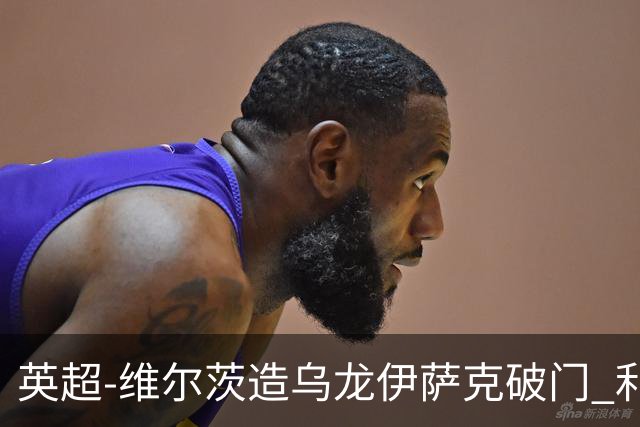 英超-维尔茨造乌龙伊萨克破门 利物浦2-0布莱顿4连胜