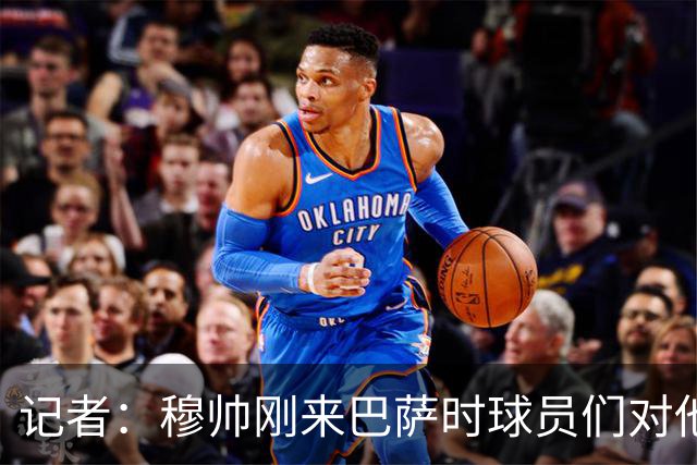记者：穆帅刚来巴萨时球员们对他充满敬意，认为他是真的懂球