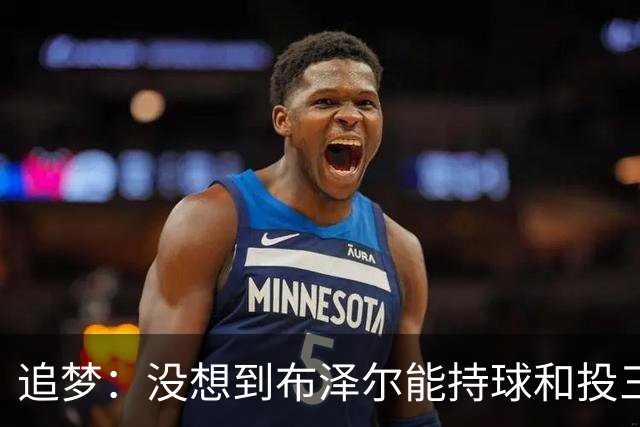 追梦：没想到布泽尔能持球&投三分 他敢于对抗还会喷垃圾话
