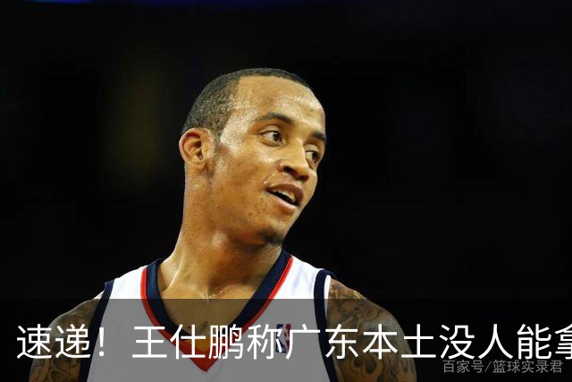 速递！王仕鹏称广东本土没人能拿30分，徐杰又加练，胡明轩成本土助攻王