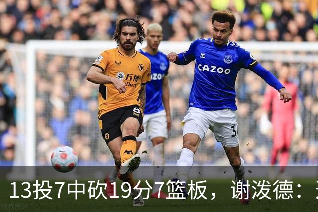 13投7中砍19分7篮板，谢泼德：这不是我们打得最好的一场