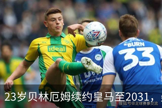 23岁贝林厄姆续约皇马至2031，曼联切尔西盯上巴萨27岁后卫