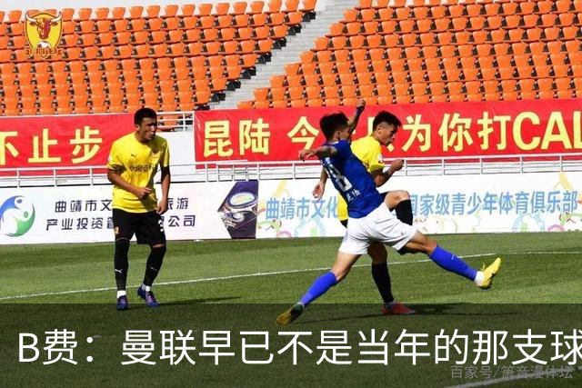 B费：曼联早已不是当年的那支球队；不能再沉湎于过去的辉煌