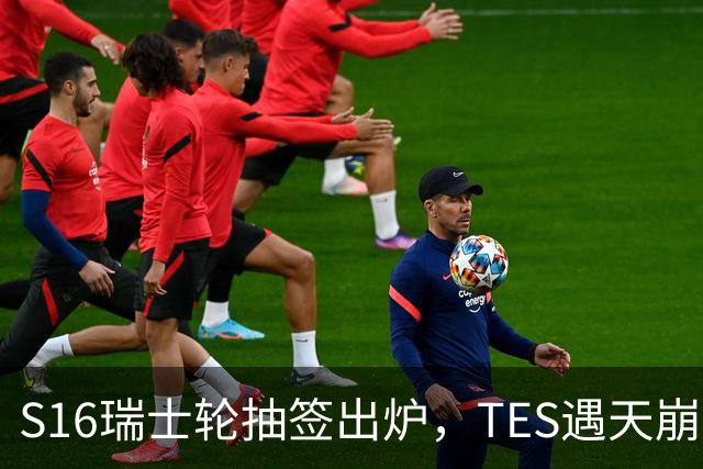 S16瑞士轮抽签出炉，TES遇天崩开局，直接迎战HLE，IG挑战夺冠热门