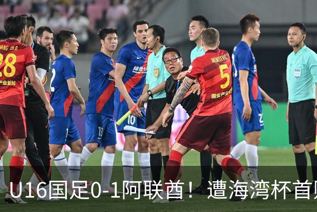 U16国足0-1阿联酋！遭海湾杯首败 跌第2+出线待定 李宇轩屡失良机